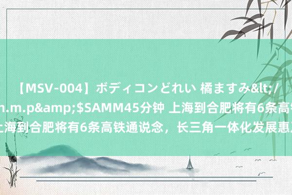 【MSV-004】ボディコンどれい 橘ますみ</a>1992-02-06h.m.p&$SAMM45分钟 上海到合肥将有6条高铁通说念，长三角一体化发展惠及迢遥省会城市