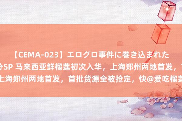 【CEMA-023】エログロ事件に巻き込まれた 人妻たちの昭和史 210分SP 马来西亚鲜榴莲初次入华，上海郑州两地首发，首批货源全被抢定，快@爱吃榴莲的一又友