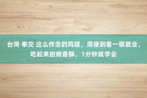 台灣 拳交 这么作念的鸡腿，简便到看一眼就会，吃起来甜嫩香酥，1分钟就学会