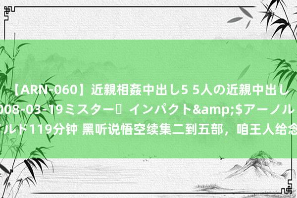 【ARN-060】近親相姦中出し5 5人の近親中出し物語</a>2008-03-19ミスター・インパクト&$アーノルド119分钟 黑听说悟空续集二到五部，咱王人给念念好名字了！你最期待哪部？