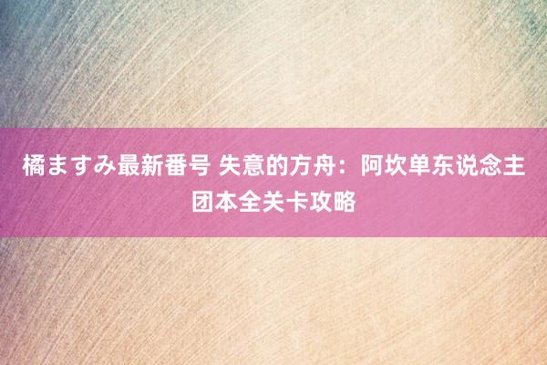 橘ますみ最新番号 失意的方舟：阿坎单东说念主团本全关卡攻略