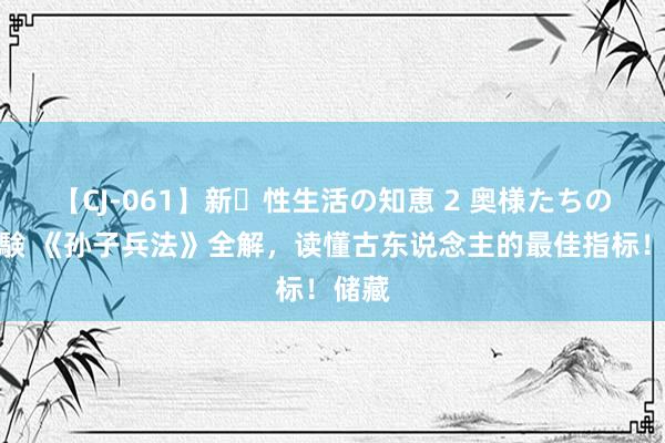 【CJ-061】新・性生活の知恵 2 奥様たちの性体験 《孙子兵法》全解，读懂古东说念主的最佳指标！储藏