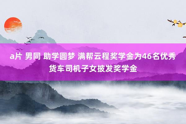 a片 男同 助学圆梦 满帮云程奖学金为46名优秀货车司机子女披发奖学金