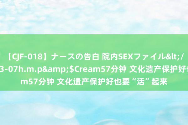 【CJF-018】ナースの告白 院内SEXファイル</a>2008-03-07h.m.p&$Cream57分钟 文化遗产保护好也要“活”起来