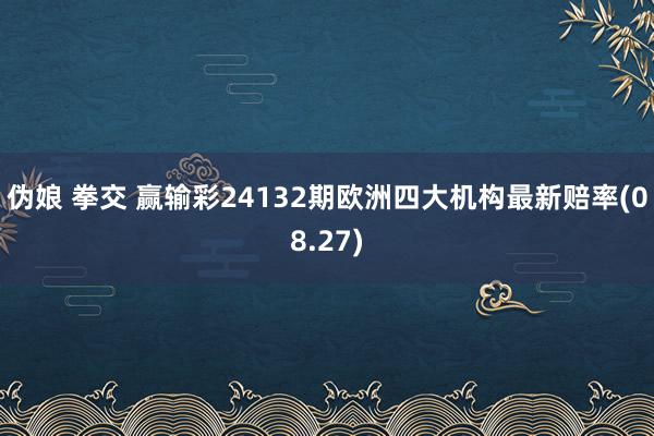 伪娘 拳交 赢输彩24132期欧洲四大机构最新赔率(08.27)