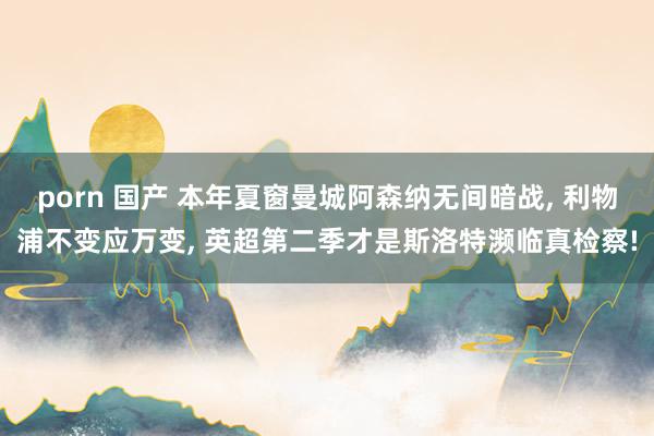 porn 国产 本年夏窗曼城阿森纳无间暗战, 利物浦不变应万变, 英超第二季才是斯洛特濒临真检察!