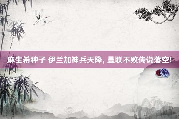 麻生希种子 伊兰加神兵天降, 曼联不败传说落空!