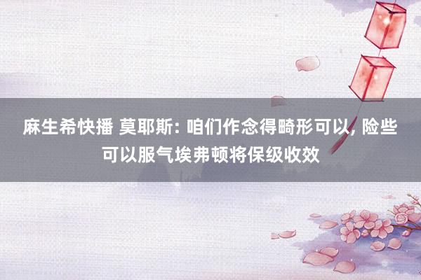 麻生希快播 莫耶斯: 咱们作念得畸形可以, 险些可以服气埃弗顿将保级收效