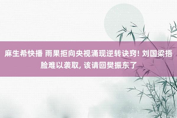 麻生希快播 雨果拒向央视涌现逆转诀窍! 刘国梁捂脸难以袭取, 该请回樊振东了