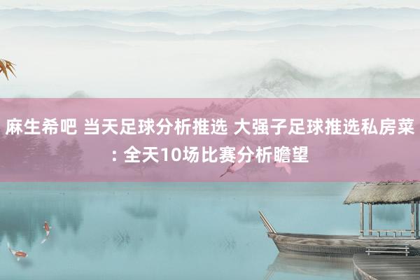 麻生希吧 当天足球分析推选 大强子足球推选私房菜: 全天10场比赛分析瞻望
