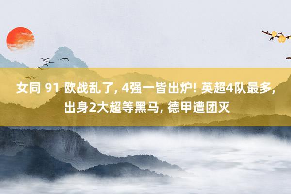 女同 91 欧战乱了, 4强一皆出炉! 英超4队最多, 出身2大超等黑马, 德甲遭团灭