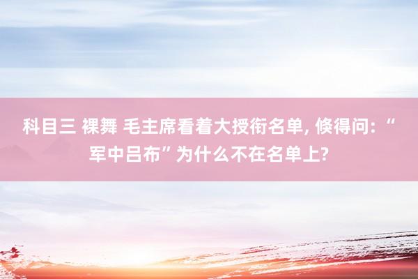 科目三 裸舞 毛主席看着大授衔名单, 倏得问: “军中吕布”为什么不在名单上?