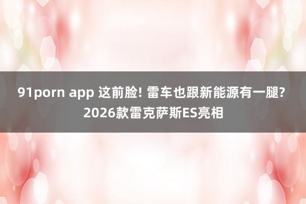 91porn app 这前脸! 雷车也跟新能源有一腿? 2026款雷克萨斯ES亮相