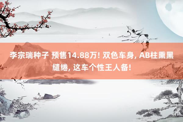 李宗瑞种子 预售14.88万! 双色车身, AB柱熏黑缱绻, 这车个性王人备!