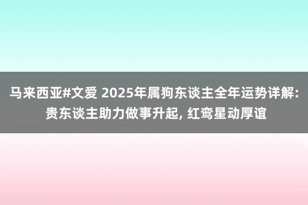 马来西亚#文爱 2025年属狗东谈主全年运势详解: 贵东谈主助力做事升起, 红鸾星动厚谊